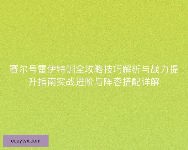 赛尔号雷伊特训全攻略技巧解析与战力提升指南实战进阶与阵容搭配详解